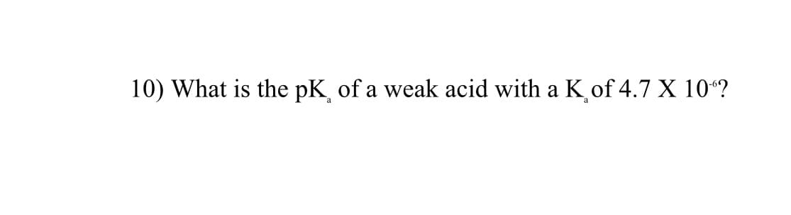 10) What is the pK of a weak acid with a Kof 4.7 X 10“?
