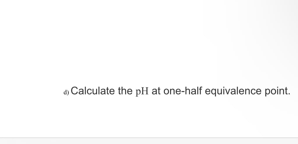 d) Calculate the pH at one-half equivalence point.
