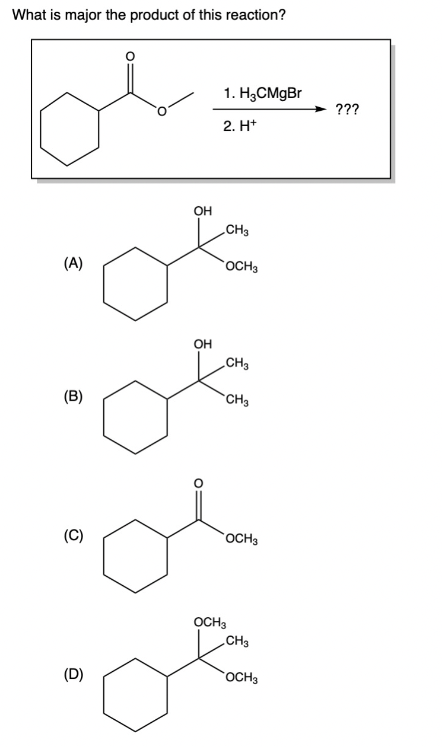 What is major the product of this reaction?
(A)
(B)
(C)
(D)
OH
1. H3CMgBr
2. H+
CH3
OCH 3
OH
CH3
Of
CH3
OCH 3
OCH3
CH3
OCH 3
???