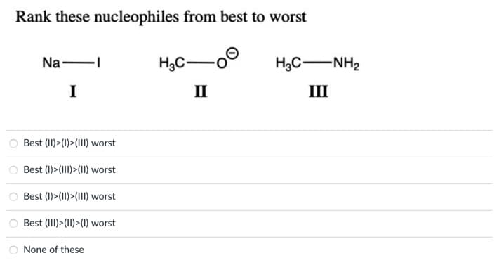 Rank these nucleophiles from best to worst
Na-I
I
Best (11)>(1)>(III) worst
Best (1)>(III)>(II) worst
Best (1)>(II)>(III) worst
Best (III)>(1)>(1) worst
None of these
H₂C-
II
HạC—NH2
III