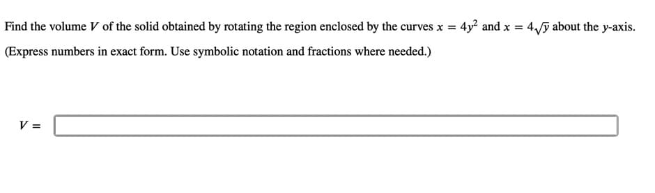 Find the volume V of the solid obtained by rotating the region enclosed by the curves x = 4y and x = 4,ỹ about the y-axis.
(Express numbers in exact form. Use symbolic notation and fractions where needed.)
V =
