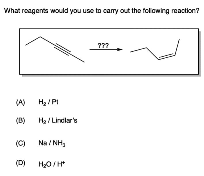What reagents would you use to carry out the following reaction?
(A) H₂/Pt
(B)
H₂/Lindlar's
(C) Na/NH3
(D) H₂O/H+
???