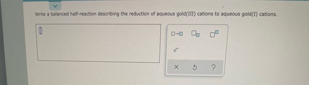 Write a balanced half-reaction describing the reduction of aqueous gold (III) cations to aqueous gold(1) cations.
0
00
0-0
e
X