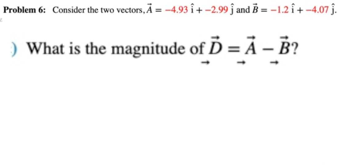Problem 6: Consider the two vectors, A = -4.93 î+-2.99 Ĵ and B = -1.2 î+ -4.07.
) What is the magnitude of Ď= A - B?