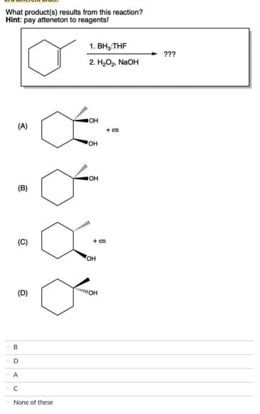 What product(s) results from this reaction?
Hint: pay atteneton to reagents!
(A)
Q
@
B
D
A
None of these
B
1. BH3:THF
2. H₂O₂, NaOH
IOH
OH
OH
+ en
OH
OH
+ en
???