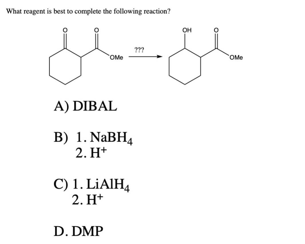 What reagent is best to complete the following reaction?
مله شمال
A) DIBAL
B) 1. NaBH4
2. H+
C) 1. LiAlH4
2. H+
D. DMP
???