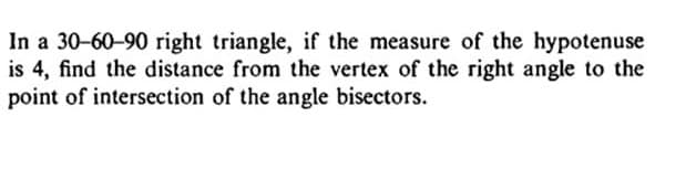 In a 30-60-90 right triangle, if the measure of the hypotenuse
is 4, find the distance from the vertex of the right angle to the
point of intersection of the angle bisectors.
