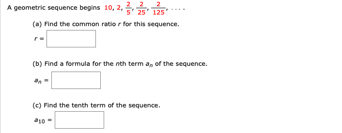 A geometric sequence begins 10, 2, ,
125
(a) Find the common ratio r for this sequence.
(b) Find a formula for the nth term an of the sequence.
an
(c) Find the tenth term of the sequence.
a10
