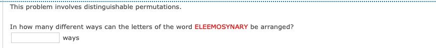 This problem involves distinguishable permutations.
In how many different ways can the letters of the word ELEEMOSYNARY be arranged?
ways
