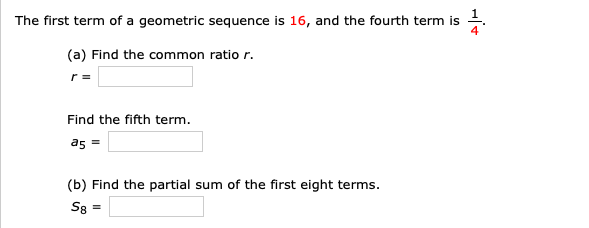 The first term of a geometric sequence is 16, and the fourth term is
4
(a) Find the common ratio r.
r =
Find the fifth term.
a5 =
(b) Find the partial sum of the first eight terms.
S8 =
