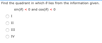 Find the quadrant in which 0 lies from the information given.
sin(0) < 0 and cos(0) < 0
I
II
III
IV
