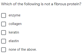Which of the following is not a fibrous protein?
enzyme
collagen
keratin
elastin
none of the above.
