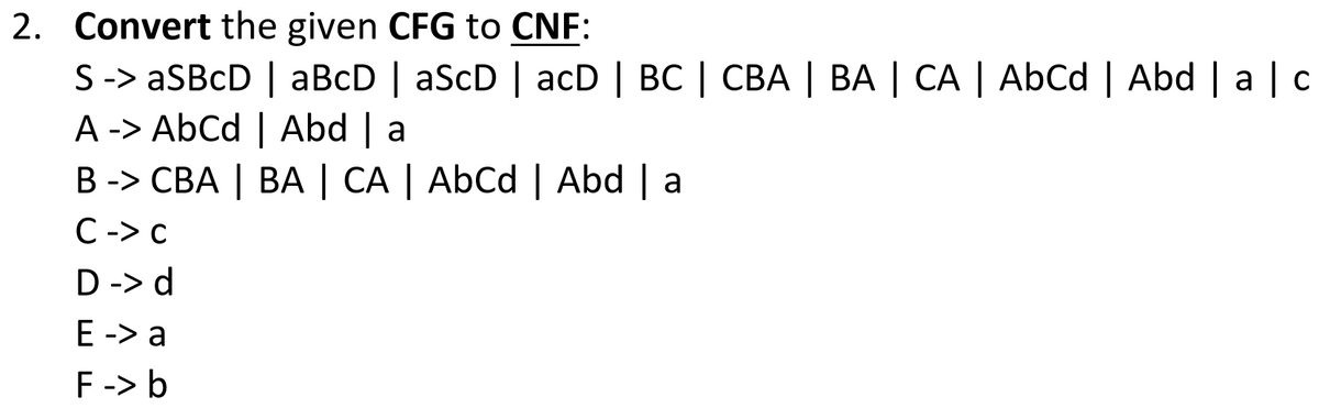 2. Convert the given CFG to CNF:
S -> aSBcD | aBcD | aScD | acD | BC | CBA | BA | CA | AbCd | Abd | a | c
A -> AbCd | Abd | a
B -> CBA | BA | CA | AbCd | Abd | a
С -> с
D -> d
E -> а
F-> b
