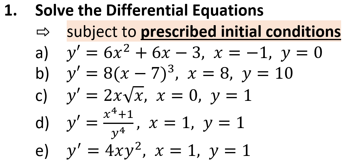 Solve the Differential Equations
- subject to prescribed initial conditions
a) у' —D бх? + 6х — 3, х %3D—1, у %3D 0
b) у'3D 8(х — 7)3, х %3D 3D10
8(х — 7)8, х 3
8, у %—
= 10
с) у3D 2xVx, х 3D 0, у 3 1
y'
х4+1
d) y' =
y4
х%3D 1, у %3D 1
y
X =
e) у'3 4ху?, х 3D 1, у %3D1
4xу?,
X =
1.
