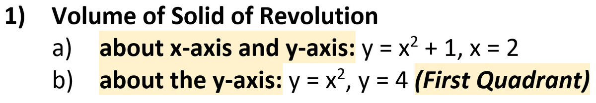 1) Volume of Solid of Revolution
a) about x-axis and y-axis: y = x2 + 1, x = 2
b) about the y-axis: y = x?, y = 4 (First Quadrant)
%3D
