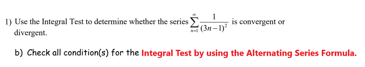 1) Use the Integral Test to determine whether the series
1
is convergent or
' (3n–1)?
n=1
divergent.
b) Check all condition(s) for the Integral Test by using the Alternating Series Formula.
