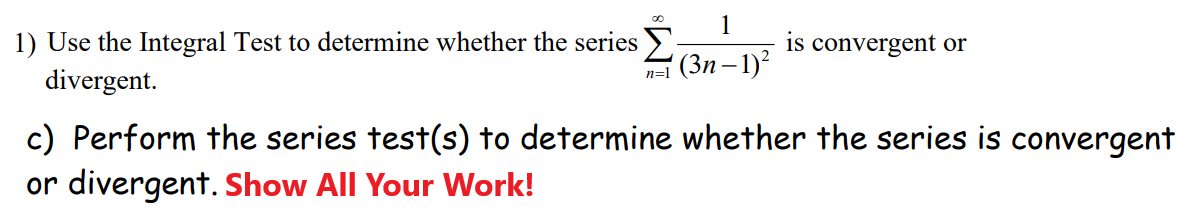 1) Use the Integral Test to determine whether the series
is convergent or
divergent.
n=1 (3n – 1)?
c) Perform the series test(s) to determine whether the series is convergent
or divergent. Show All Your Work!
