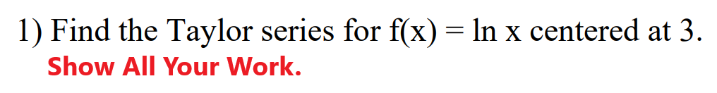 1) Find the Taylor series for f(x) = ln x centered at 3.
Show All Your Work.
