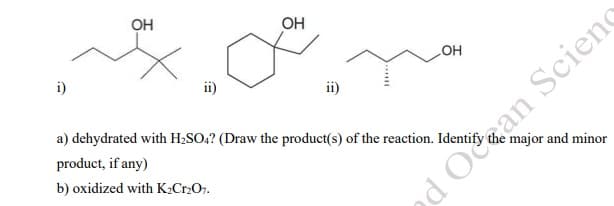 OH
OH
i)
HO
a) dehydrated with H2SO,? (Draw the product(s) of the reaction. Identify
product, if any)
major and minor
b) oxidized with K2CrO.
ed Ocean Scieno
.....
