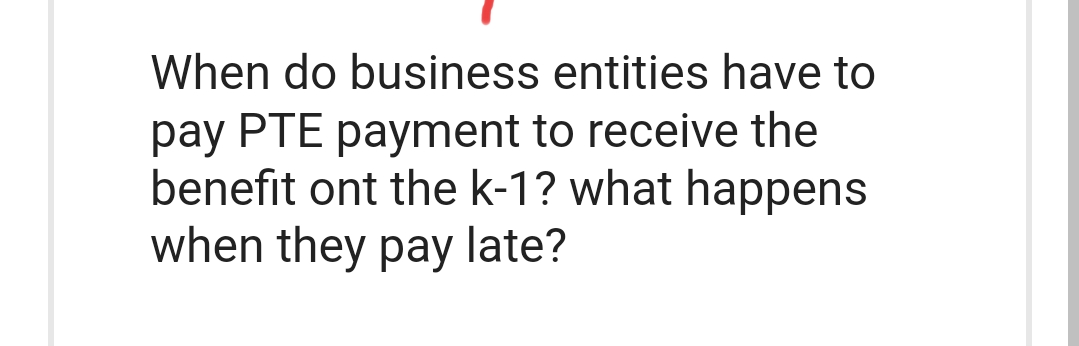When do business entities have to
pay PTE payment to receive the
benefit ont the k-1? what happens
when they pay late?
