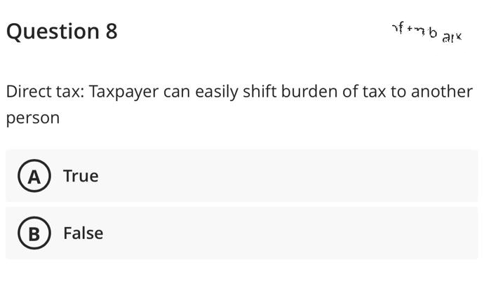 Question 8
Direct tax: Taxpayer can easily shift burden of tax to another
person
A True
f+mb arx
B) False