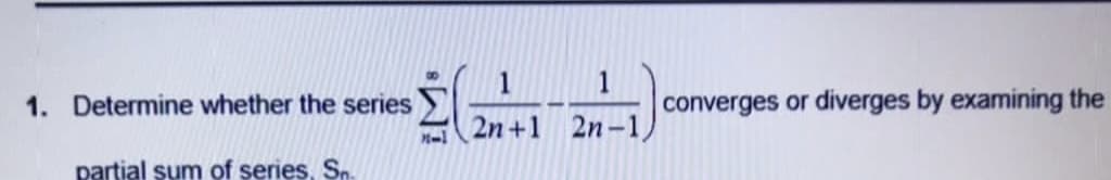 1. Determine whether the series
partial sum of series. Sn.
Ż(
1
2n+1
1
2n-1)
converges or diverges by examining the