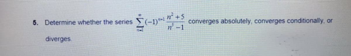 5. Determine whether the series
diverges.
Σ(-1³- #² +5
converges absolutely, converges conditionally, or
n²-1