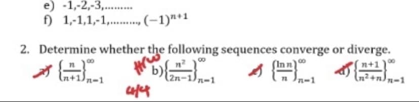 A Tn In-1
e) -1,-2,-3,...
f) 1,-1,1,-1,.
., (-1)"*1
•(-1)*+1
2. Determine whether the following sequences converge or diverge.
n+1
n-1
2n-1)n-1
n In-1
In²+n)n-1
