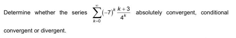 Determine whether the series
convergent or divergent.
Σ(-7)* K+3 absolutely convergent, conditional
k=0
4k