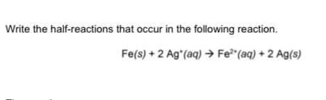 Write the half-reactions that occur in the following reaction.
Fe(s) + 2 Agʻ(aq) → Fe (aq) + 2 Ag(s)
