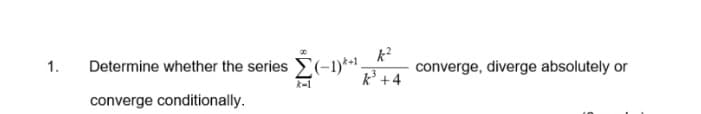1.
Determine whether the series E(-1)*+ .
converge, diverge absolutely or
k +4
k-1
converge conditionally.
