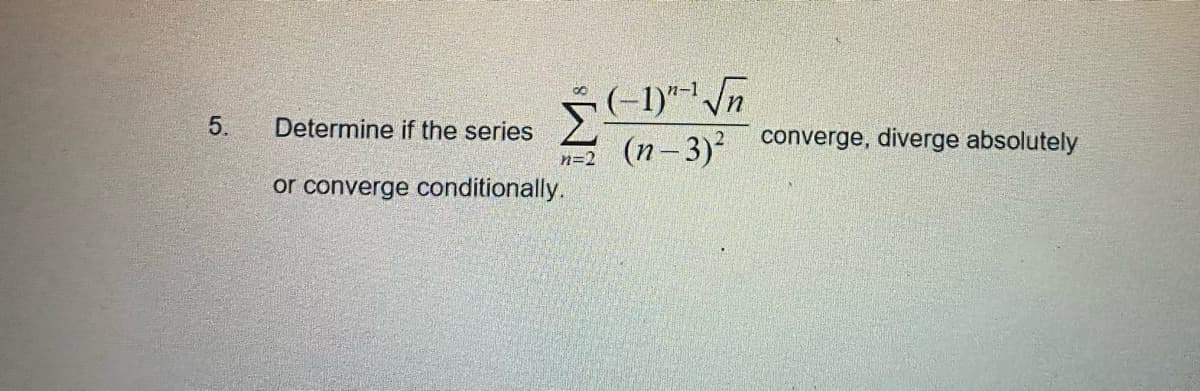 n-1
Σ
5.
Determine if the series
(n– 3)²
converge, diverge absolutely
n=2
or converge conditionally.

