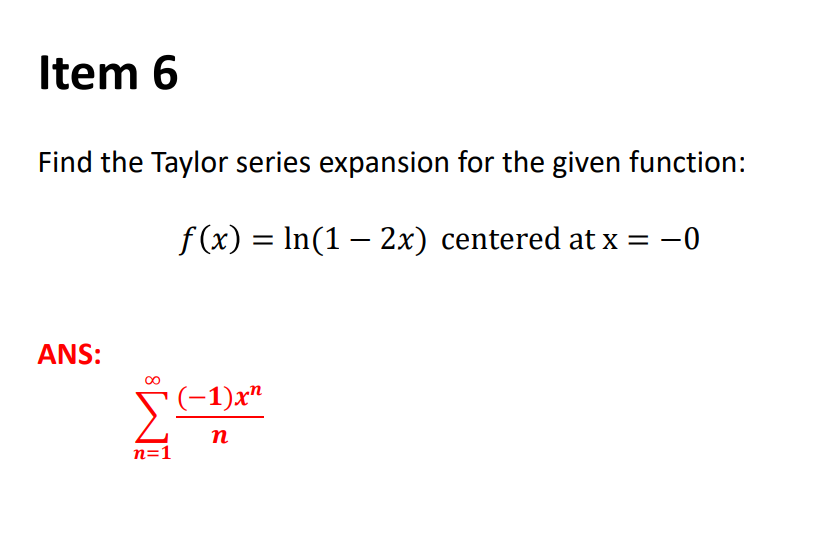 Item 6
Find the Taylor series expansion for the given function:
f (x) = In(1 – 2x) centered at x = -0
ANS:
(-1)x"
п
n=1
