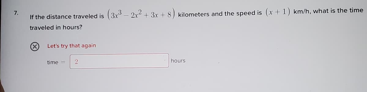 7.
If the distance traveled is (3x° – 2x2 + 3x + 8) kilometers and the speed is (x +1) km/h, what is the time
traveled in hours?
Let's try that again
time =
2
hours
