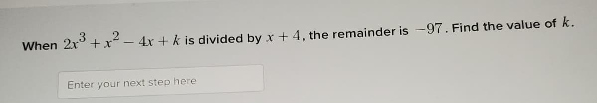 When 2x° +x² - 4x + k is divided by x + 4, the remainder is -97. Find the value of k.
Enter your next step here
