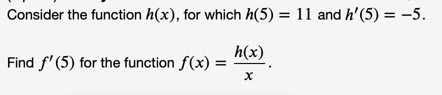 Consider the function h(x), for which h(5) = 11 and h'(5) = -5.
h(x)
Find f' (5) for the function f(x) =
х
