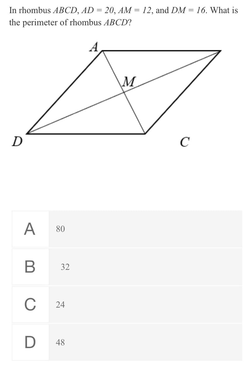 In rhombus ABCD, AD = 20, AM = 12, and DM = 16. What is
the perimeter of rhombus ABCD?
A
M
D
C
A 80
В
32
C
D
48
24
