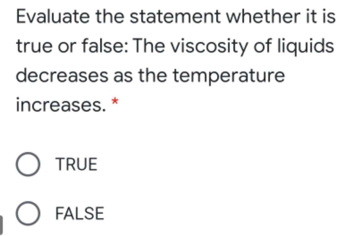 Evaluate the statement whether it is
true or false: The viscosity of liquids
decreases as the temperature
increases. *
O TRUE
O FALSE
