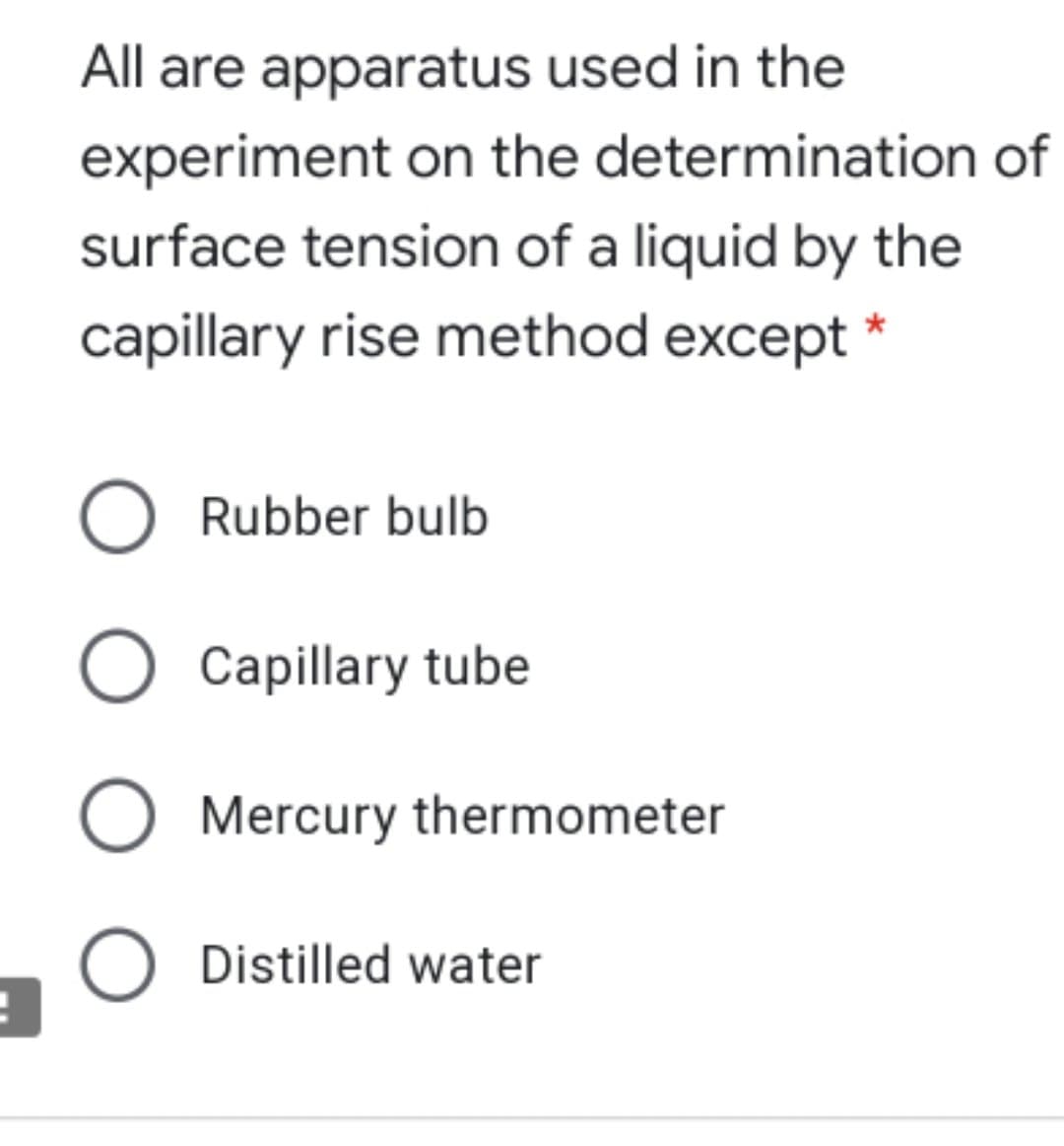 All are apparatus used in the
experiment on the determination of
surface tension of a liquid by the
capillary rise method except *
Rubber bulb
Capillary tube
O Mercury thermometer
O Distilled water
