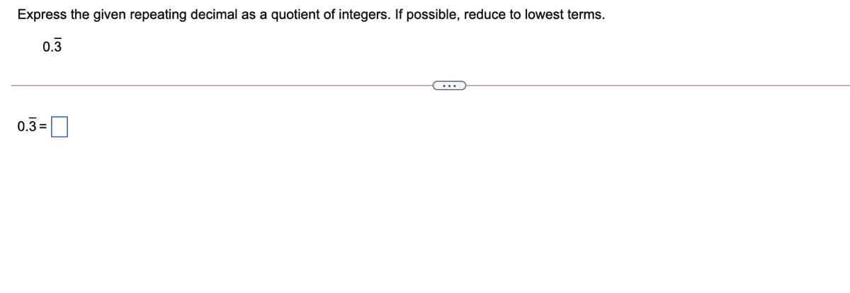 Express the given repeating decimal as a quotient of integers. If possible, reduce to lowest terms.
0.3
0.3=
