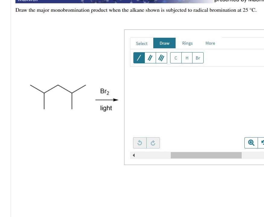Draw the major monobromination product when the alkane shown is subjected to radical bromination at 25 °C.
Select
Draw
Rings
More
C
H
Br
YY
Br2
light
