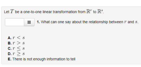 Let T be a one-to-one linear transformation from R" to Rs.
1. What can one say about the relationship between 7' and s.
A.T<s
B.T> S
c. r ≤s
D.T > S
E. There is not enough information to tell