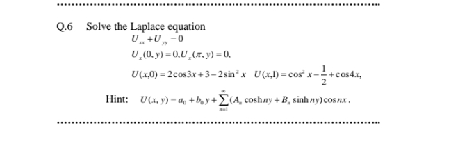 Q.6 Solve the Laplace equation
U, +U „
„=0
U,(0. y) = 0,U,(z, y) = 0,
U(x,0) = 2cos3x + 3–2 sin² x U(x,l) =cos x-+cos4x,
Hint: U(x, y) = a, + b, y + £(A, coshny + B, sinh ny)cosnx.
