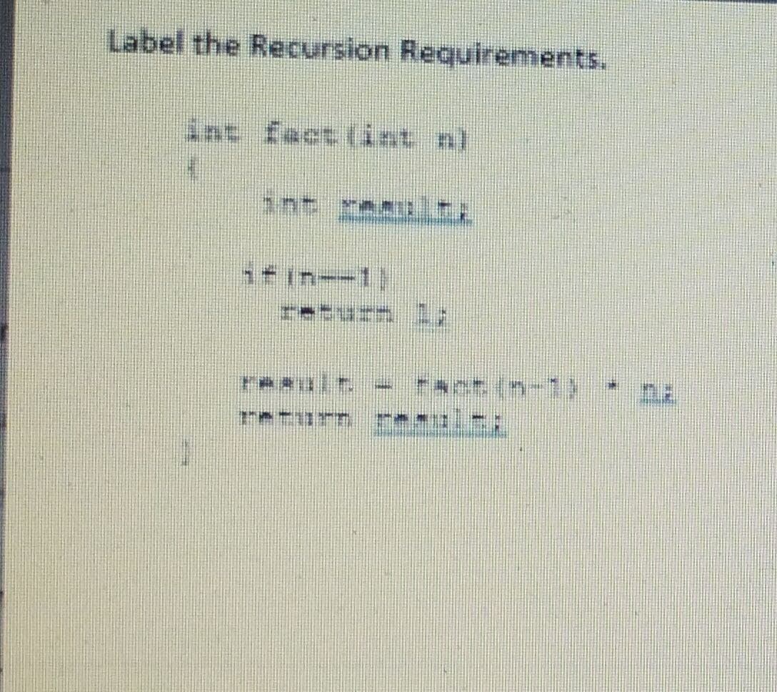 Label the Recursion Requirements,
int fact (int n)
T का््य -५४
1+in--1)
return 1:
-act (n-1) na
reurn m ir:
