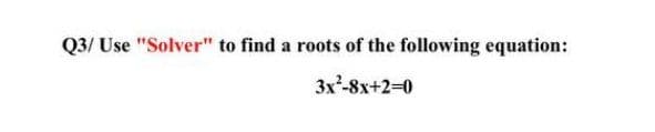Q3/ Use "Solver" to find a roots of the following equation:
3x²-8x+2=0
