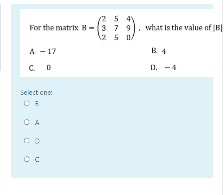 (2 5 4
For the matrix B= ( 3 7 9
2 5 0
what is the value of |B||
A - 17
В. 4
C.
D. - 4
Select one:
Ов
ОА
O D
ос
