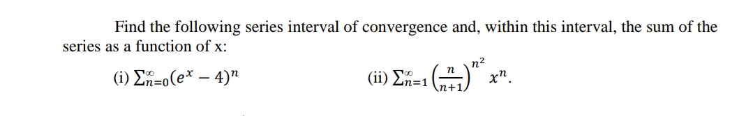 Find the following series interval of convergence and, within this interval, the sum of the
series as a function of x:
n2
(i) En=o(e* – 4)"
n
n=1
xn
n+1,
