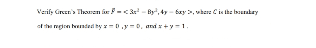 Verify Green's Theorem for F = < 3x² – 8y², 4y – 6xy >, where C is the boundary
of the region bounded by x = 0 ,y = 0, and x + y = 1.
