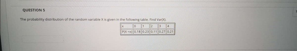 QUESTION 5
The probability distribution of the random variable X is given in the following table. Find Var(X).
1
4
P(X =x) 0.18 0.23 0.11 0.27 0.21
