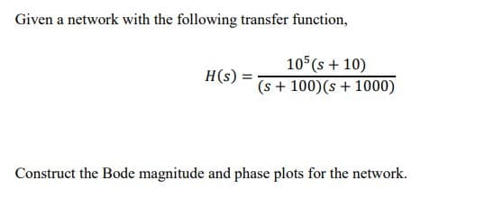 Given a network with the following transfer function,
105(s + 10)
(s + 100)(s + 1000)
H(s) :
Construct the Bode magnitude and phase plots for the network.
